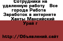 Сотрудники на удаленную работу - Все города Работа » Заработок в интернете   . Ханты-Мансийский,Урай г.